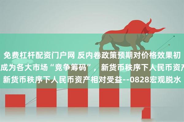 免费杠杆配资门户网 反内卷政策预期对价格效果初步显现,监管明确性正成为各大市场“竞争筹码”,新货币秩序下人民币资产相对受益--0828宏观脱水