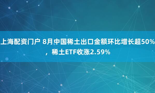上海配资门户 8月中国稀土出口金额环比增长超50%，稀土ETF收涨2.59%