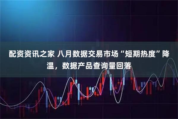 配资资讯之家 八月数据交易市场“短期热度”降温，数据产品查询量回落