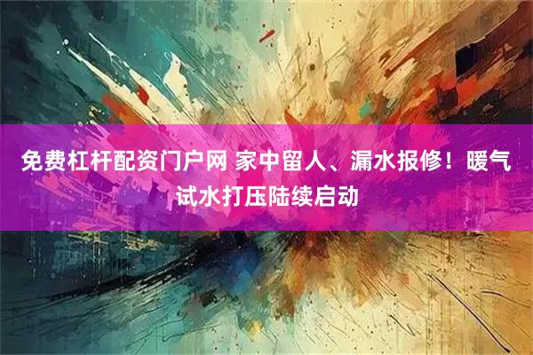 免费杠杆配资门户网 家中留人、漏水报修！暖气试水打压陆续启动