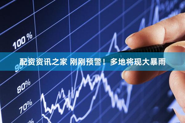 配资资讯之家 刚刚预警！多地将现大暴雨