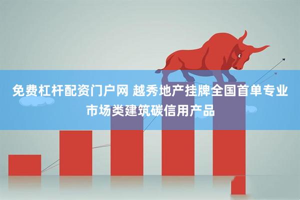免费杠杆配资门户网 越秀地产挂牌全国首单专业市场类建筑碳信用产品