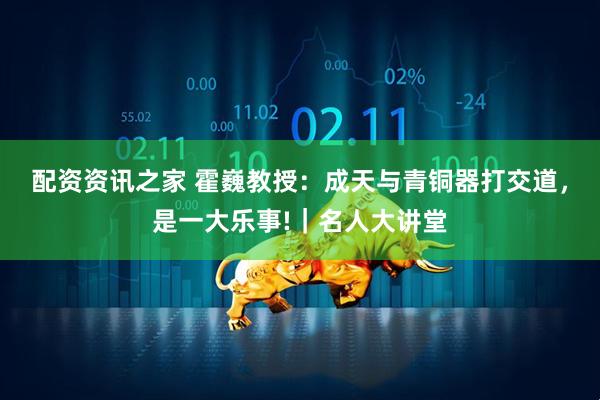 配资资讯之家 霍巍教授：成天与青铜器打交道，是一大乐事!｜名人大讲堂