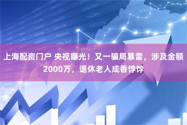 上海配资门户 央视曝光！又一骗局暴雷，涉及金额2000万，退休老人成香饽饽