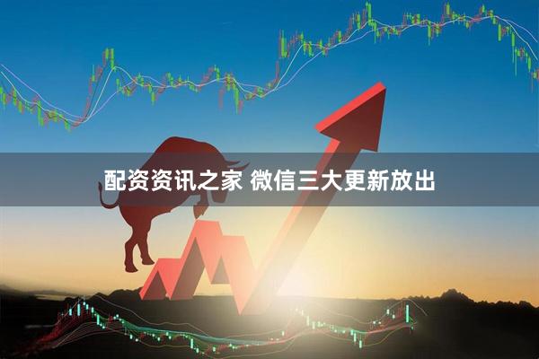 配资资讯之家 微信三大更新放出