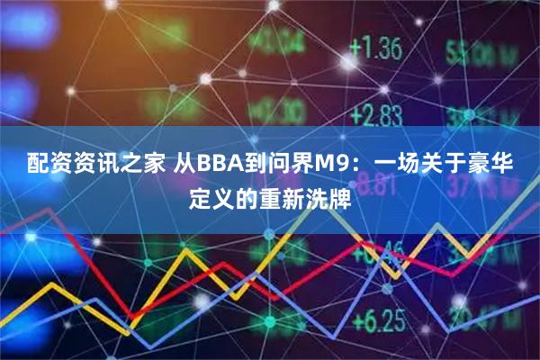 配资资讯之家 从BBA到问界M9：一场关于豪华定义的重新洗牌