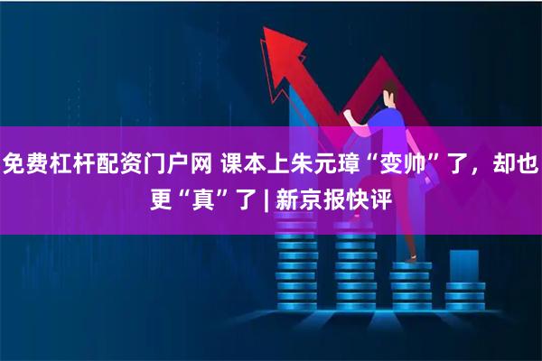 免费杠杆配资门户网 课本上朱元璋“变帅”了，却也更“真”了 | 新京报快评