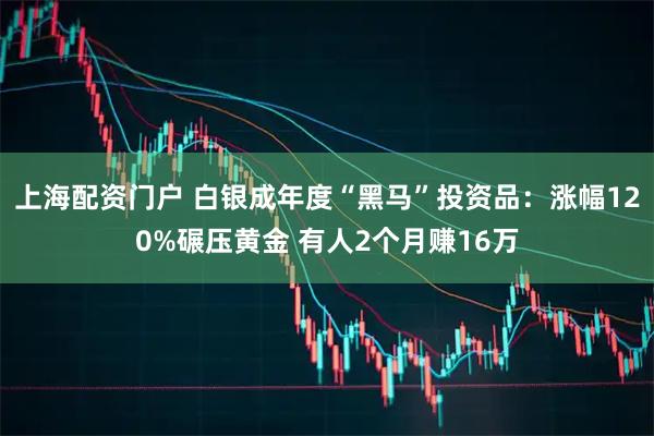 上海配资门户 白银成年度“黑马”投资品：涨幅120%碾压黄金 有人2个月赚16万