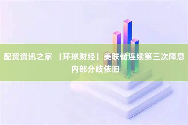 配资资讯之家 【环球财经】美联储连续第三次降息 内部分歧依旧