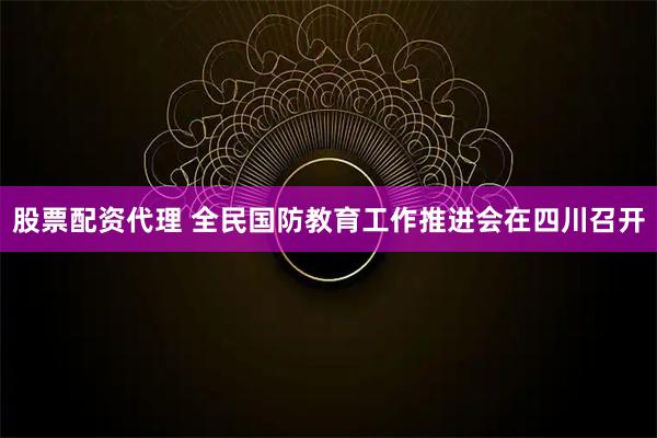股票配资代理 全民国防教育工作推进会在四川召开