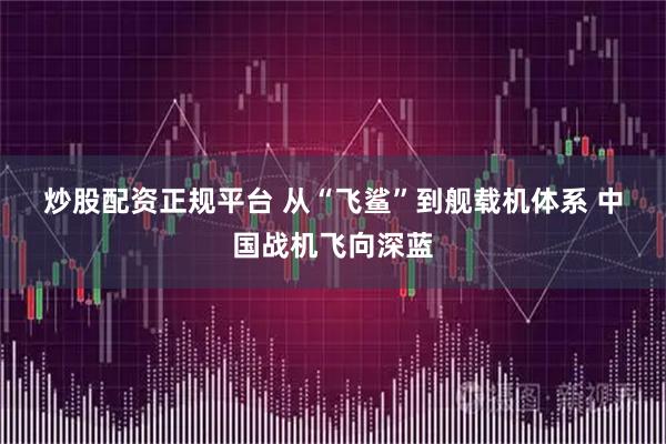 炒股配资正规平台 从“飞鲨”到舰载机体系 中国战机飞向深蓝