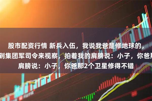 股市配资行情 新兵入伍，我说我爸是修地球的，所有人都笑我，直到集团军司令来视察，拍着我的肩膀说：小子，你爸那2个卫星修得不错