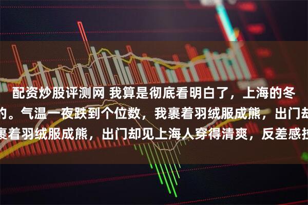 配资炒股评测网 我算是彻底看明白了，上海的冬天根本不是给外地人过的。气温一夜跌到个位数，我裹着羽绒服成熊，出门却见上海人穿得清爽，反差感拉满