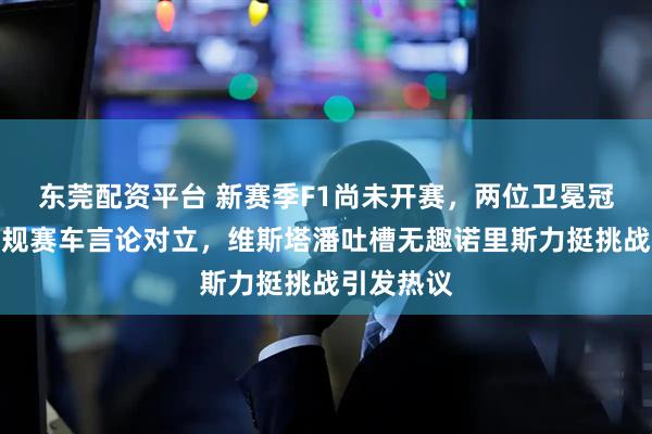 东莞配资平台 新赛季F1尚未开赛，两位卫冕冠军就因新规赛车言论对立，维斯塔潘吐槽无趣诺里斯力挺挑战引发热议