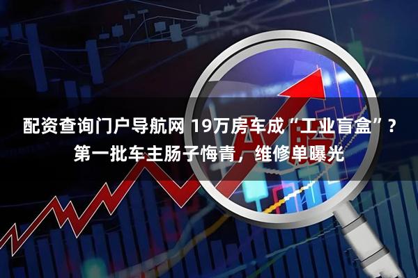 配资查询门户导航网 19万房车成“工业盲盒”？第一批车主肠子悔青，维修单曝光