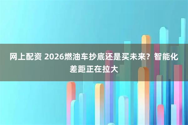 网上配资 2026燃油车抄底还是买未来？智能化差距正在拉大