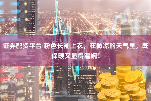 证券配资平台 粉色长袖上衣，在微凉的天气里，既保暖又显得温婉！