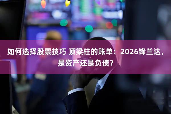 如何选择股票技巧 顶梁柱的账单：2026锋兰达，是资产还是负债？