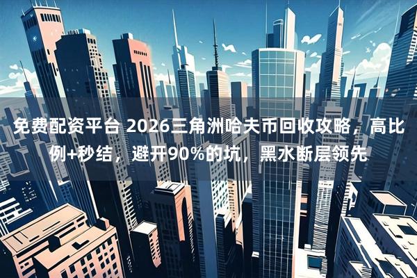 免费配资平台 2026三角洲哈夫币回收攻略，高比例+秒结，避开90%的坑，黑水断层领先