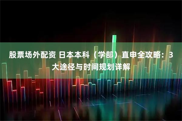 股票场外配资 日本本科（学部）直申全攻略：3大途径与时间规划详解