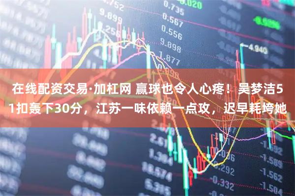在线配资交易·加杠网 赢球也令人心疼！吴梦洁51扣轰下30分，江苏一味依赖一点攻，迟早耗垮她
