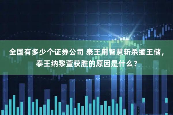 全国有多少个证券公司 泰王用智慧斩杀缅王储,泰王纳黎萱获胜的原因是什么?