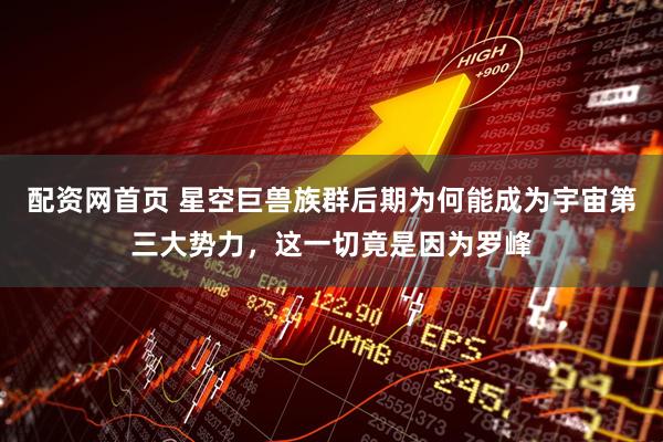 配资网首页 星空巨兽族群后期为何能成为宇宙第三大势力，这一切竟是因为罗峰