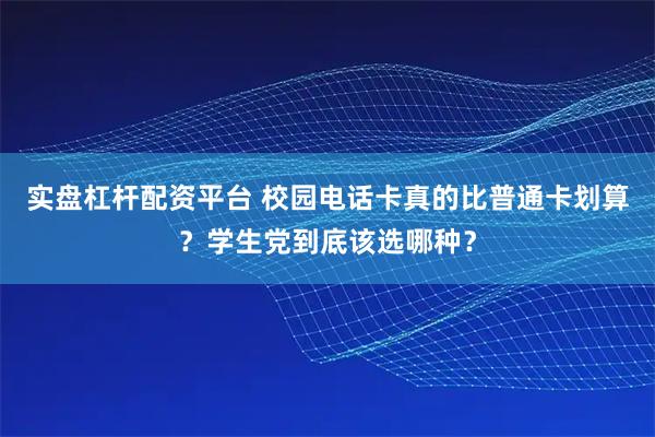 实盘杠杆配资平台 校园电话卡真的比普通卡划算？学生党到底该选哪种？
