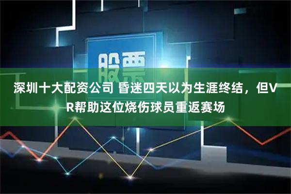 深圳十大配资公司 昏迷四天以为生涯终结，但VR帮助这位烧伤球员重返赛场