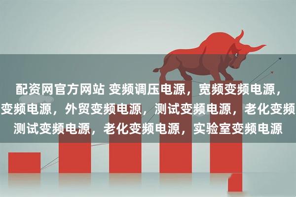 配资网官方网站 变频调压电源，宽频变频电源，可调频调压电源，出口变频电源，外贸变频电源，测试变频电源，老化变频电源，实验室变频电源