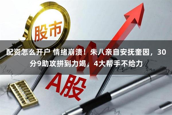 配资怎么开户 情绪崩溃！朱八亲自安抚奎因，30分9助攻拼到力竭，4大帮手不给力