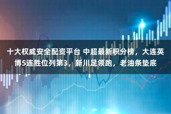 十大权威安全配资平台 中超最新积分榜，大连英博5连胜位列第3，新川足领跑，老油条垫底