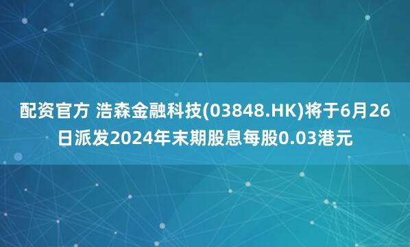 配资官方 浩森金融科技(03848.HK)将于6月26日派发2024年末期股息每股0.03港元
