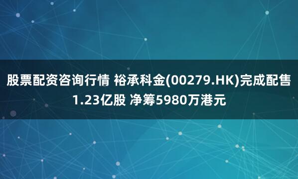 股票配资咨询行情 裕承科金(00279.HK)完成配售1.23亿股 净筹5980万港元