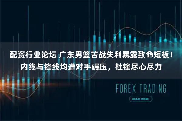 配资行业论坛 广东男篮苦战失利暴露致命短板！内线与锋线均遭对手碾压，杜锋尽心尽力