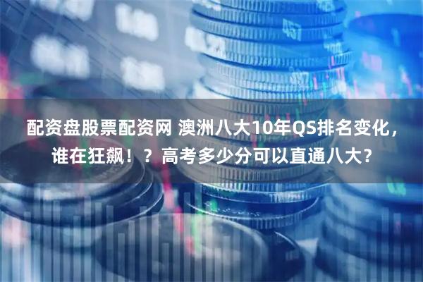 配资盘股票配资网 澳洲八大10年QS排名变化，谁在狂飙！？高考多少分可以直通八大？