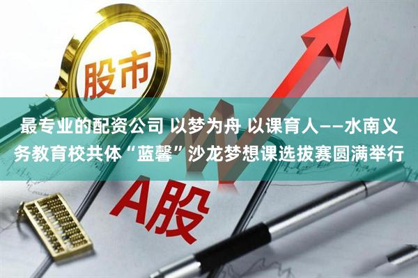 最专业的配资公司 以梦为舟 以课育人——水南义务教育校共体“蓝馨”沙龙梦想课选拔赛圆满举行