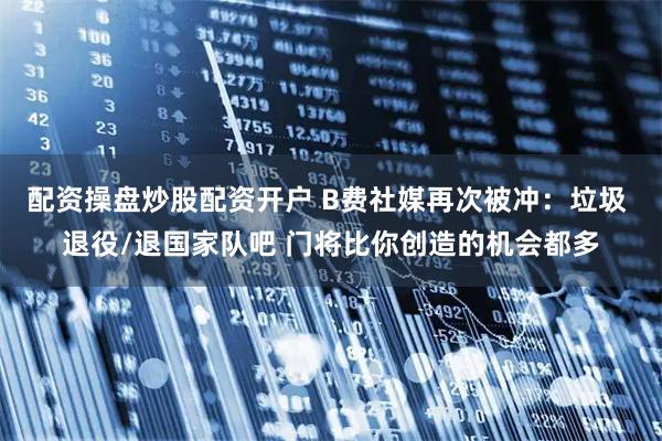配资操盘炒股配资开户 B费社媒再次被冲：垃圾 退役/退国家队吧 门将比你创造的机会都多