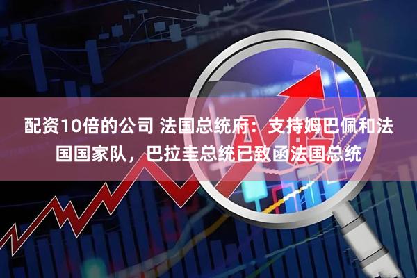 配资10倍的公司 法国总统府:支持姆巴佩和法国国家队,巴拉圭总统已致函法国总统