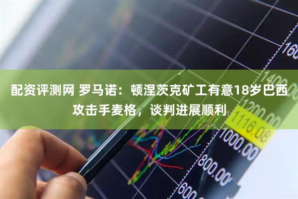 配资评测网 罗马诺：顿涅茨克矿工有意18岁巴西攻击手麦格，谈判进展顺利