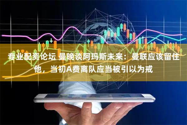 专业配资论坛 曼晚谈阿玛斯未来：曼联应该留住他，当初A费离队应当被引以为戒