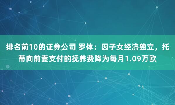 排名前10的证券公司 罗体：因子女经济独立，托蒂向前妻支付的抚养费降为每月1.09万欧