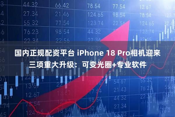 国内正规配资平台 iPhone 18 Pro相机迎来三项重大升级：可变光圈+专业软件