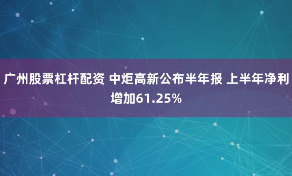 广州股票杠杆配资 中炬高新公布半年报 上半年净利增加61.25%