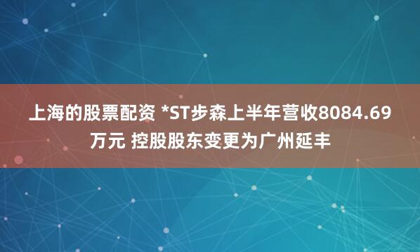 上海的股票配资 *ST步森上半年营收8084.69万元 控股股东变更为广州延丰