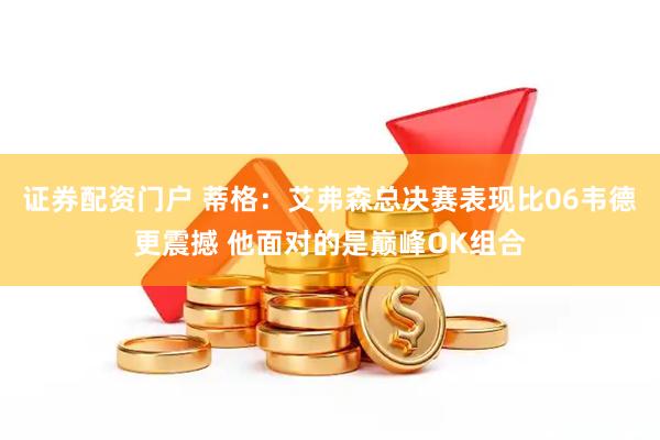 证券配资门户 蒂格：艾弗森总决赛表现比06韦德更震撼 他面对的是巅峰OK组合