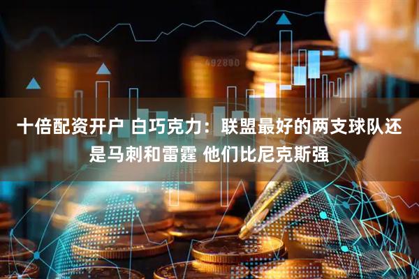 十倍配资开户 白巧克力：联盟最好的两支球队还是马刺和雷霆 他们比尼克斯强